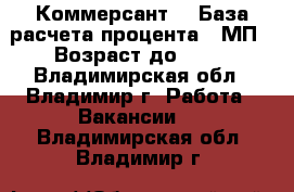 Коммерсант  › База расчета процента ­ МП › Возраст до ­ 70 - Владимирская обл., Владимир г. Работа » Вакансии   . Владимирская обл.,Владимир г.